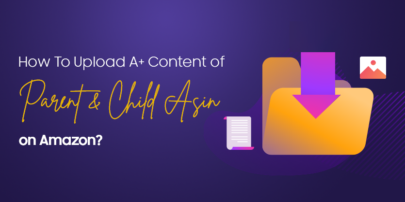 How To Upload A+ content of Parent and Child ASIN on Amazon?